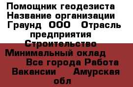 Помощник геодезиста › Название организации ­ Граунд, ООО › Отрасль предприятия ­ Строительство › Минимальный оклад ­ 14 000 - Все города Работа » Вакансии   . Амурская обл.